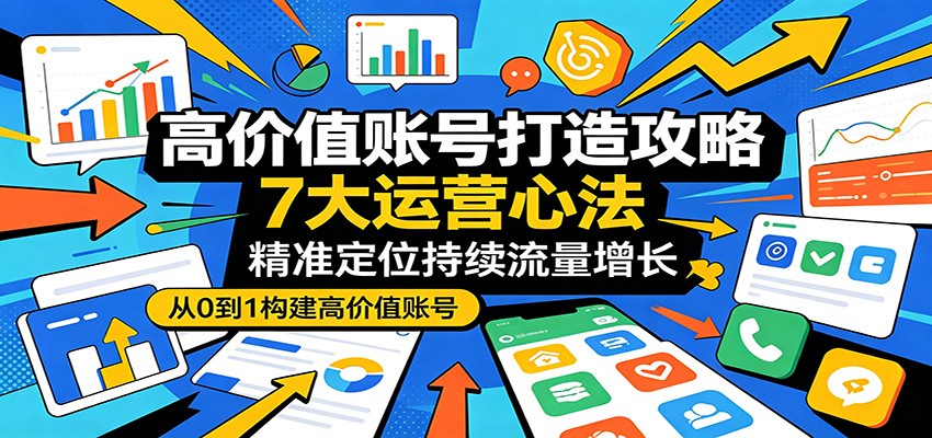 高价值账号打造攻略：7大运营心法，精准定位持续流量增长-易创网