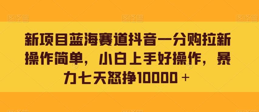 新项目蓝海赛道抖音一分购拉新操作简单，小白上手好操作，暴力七天怒挣10000＋-易创网