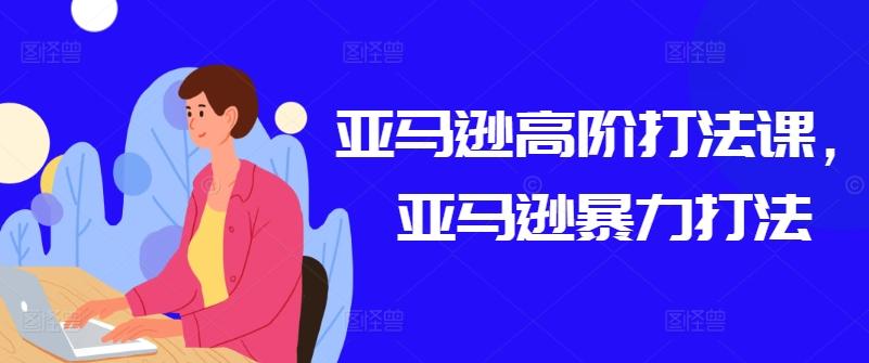 亚马逊高阶打法课，亚马逊暴力打法-易创网