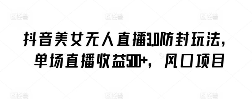 抖音美女无人直播3.0防封玩法，单场直播收益500+，风口项目【揭秘】-易创网