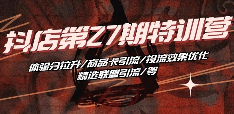 抖音小店·第27期特训营 体验分拉升/商品卡引流/投流效果优化/精选联盟引流/等-易创网