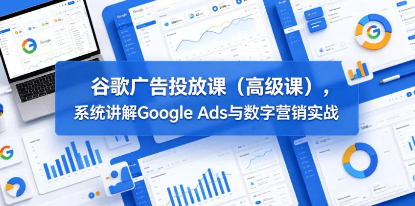 谷歌广告投放课(高级课)，系统讲解Google Ads与数字营销实战-易创网