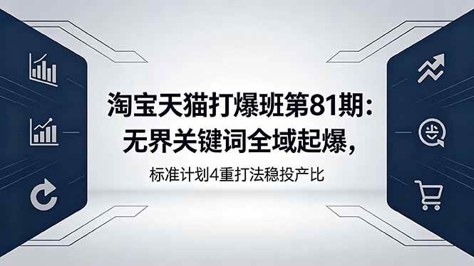 （18394期）淘宝天猫打爆班第81期：无界关键词全域起爆，标准计划4重打法稳投产比-易创网