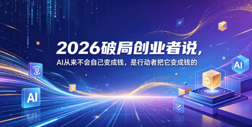 2026破局创业者说，AI从来不会自己变成钱，是行动者把它变成钱的【文档】-易创网