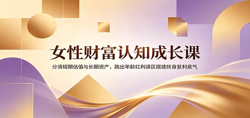 女性财富认知成长课：分清短期估值与长期资产，跳出年龄红利误区搭建终身复利底气-易创网