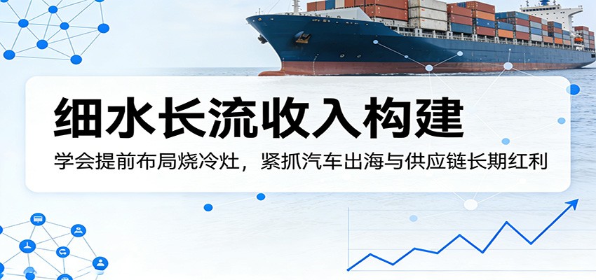 付费文章：细水长流收入构建，学会提前布局烧冷灶，紧抓汽车出海与供应链长期红利-易创网