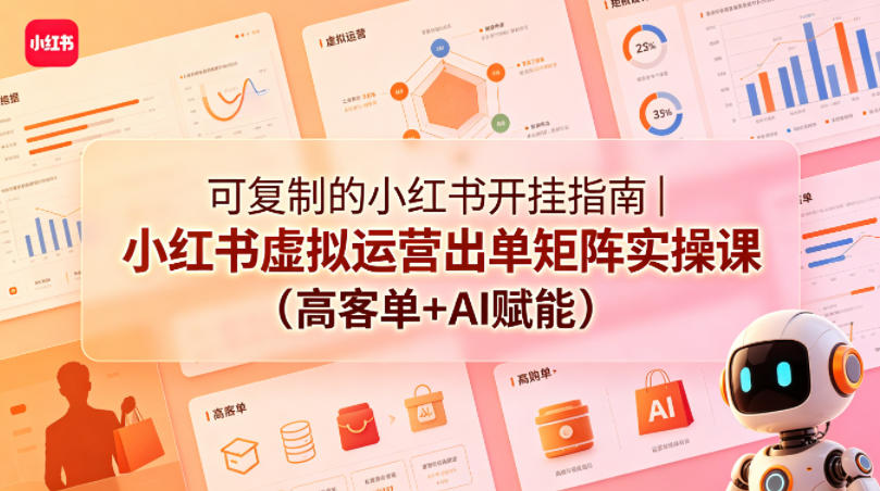 可复制的小红书开挂指南｜小红书虚拟运营出单矩阵实操课（高客单+AI赋能）-易创网