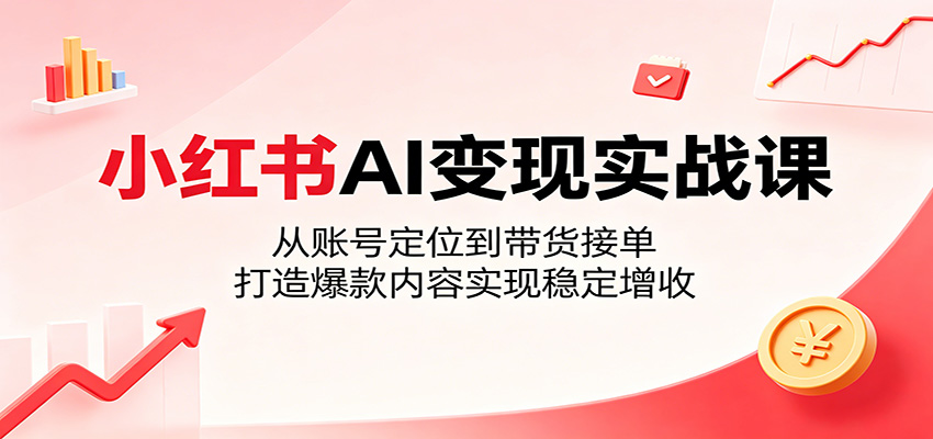 小红书AI变现实战课：从账号定位到带货接单，打造爆款内容实现稳定增收-易创网