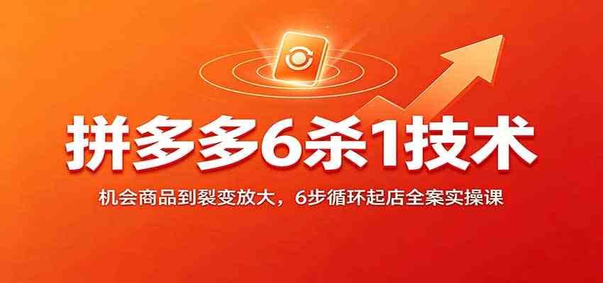 拼多多6杀1技术：机会商品到裂变放大，6步循环起店全案实操课-易创网