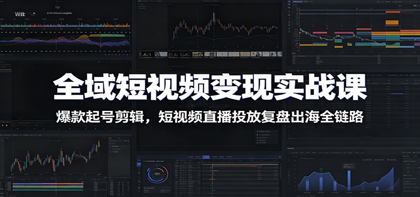 全域短视频变现实战课：爆款起号剪辑，短视频直播投放复盘出海全链路-易创网