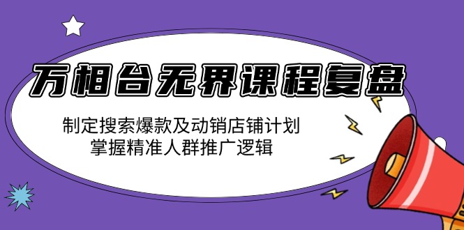 万相台无界课程复盘：制定搜索爆款及动销店铺计划，掌握精准人群推广逻辑-易创网