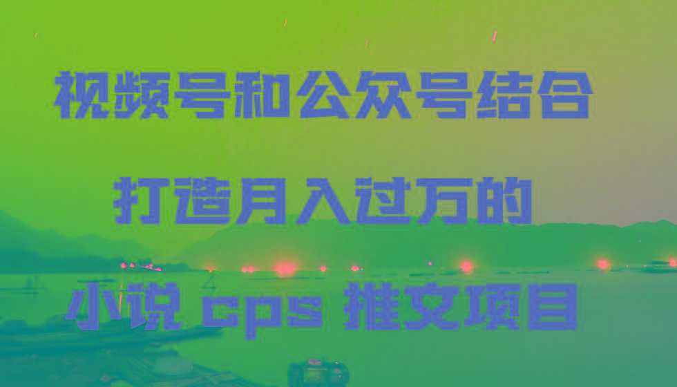 视频号和公众号结合打造月入过万的小说cps推文项目，包括市面上面的各种思路详解网赚项目-副业赚线-互联网创业-资源整合易创网