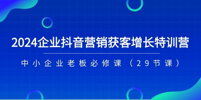 2024企业抖音-营销获客增长特训营，中小企业老板必修课(29节课-易创网
