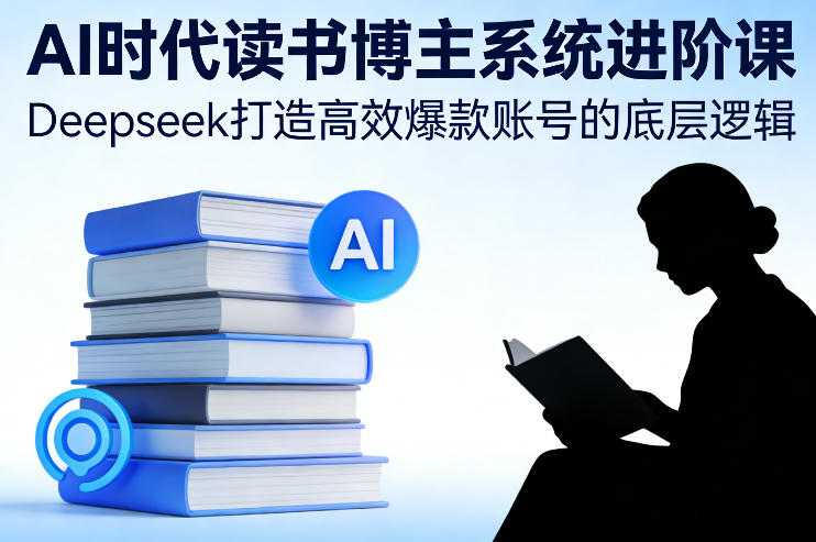 AI时代读书博主系统进阶课，Deepseek打造高效爆款账号的底层逻辑网赚项目-副业赚线-互联网创业-资源整合易创网