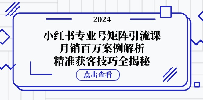 小红书专业号矩阵引流课，月销百万案例解析，精准获客技巧全揭秘-易创网