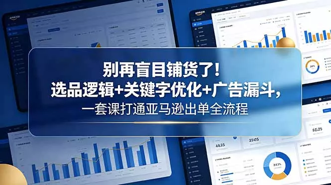 别再盲目铺货了！选品逻辑+关键字优化+广告漏斗，一套课打通亚马逊出单全流程-易创网