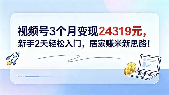 视频号3个月变现24319元，新手2天轻松入门，居家赚米新思路！-易创网