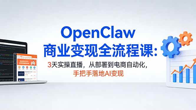 （17786期）OpenClaw商业变现全流程课：3天实操直播，从部署到电商自动化，手把手落地AI变现-易创网