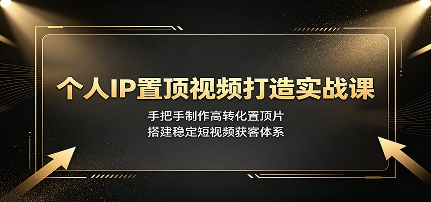 个人IP置顶视频打造实战课：手把手制作高转化置顶片，搭建稳定短视频获客体系-易创网