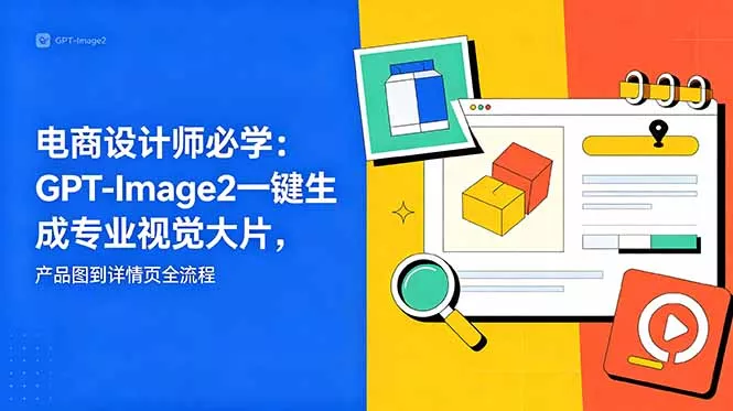 电商设计师必学-更新：GPT-Image2一键生成专业视觉大片，产品图到详情页全流程-易创网