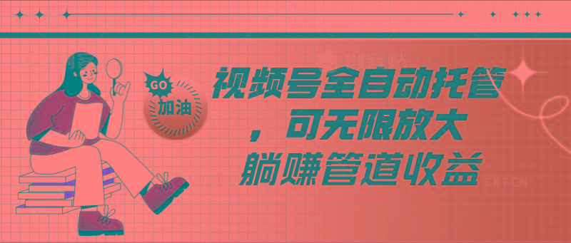 视频号全自动托管，有微信就能做的项目，可无限放大躺赚管道收益-易创网