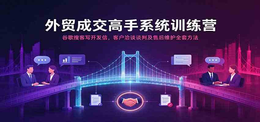 外贸成交高手系统训练营：谷歌搜客写开发信，客户洽谈谈判及售后维护全套方法-易创网