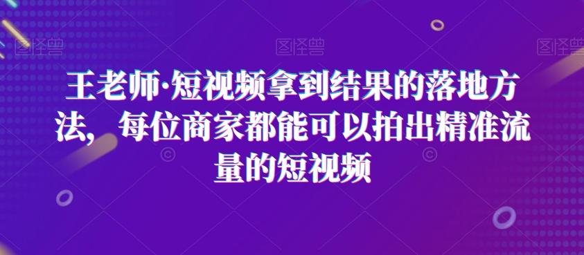 王老师·短视频拿到结果的落地方法，每位商家都能可以拍出精准流量的短视频-易创网