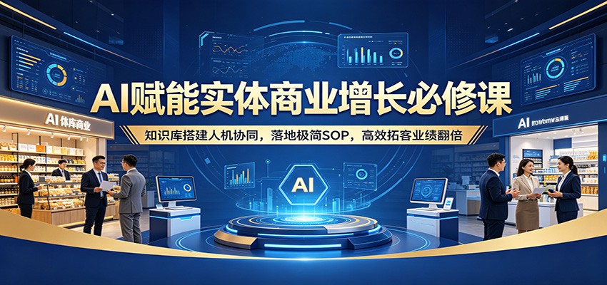 AI赋能实体商业增长必修课：知识库搭建人机协同，落地极简SOP，高效拓客业绩翻倍-易创网