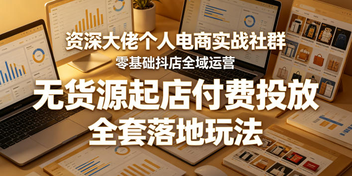资深大佬个人电商实战社群，零基础抖店全域运营，无货源起店付费投放，全套落地玩法-易创网
