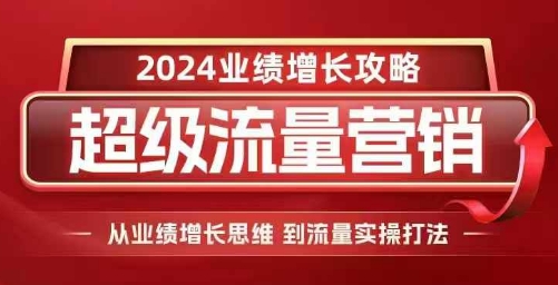 2024超级流量营销，2024业绩增长攻略，从业绩增长思维到流量实操打法-易创网