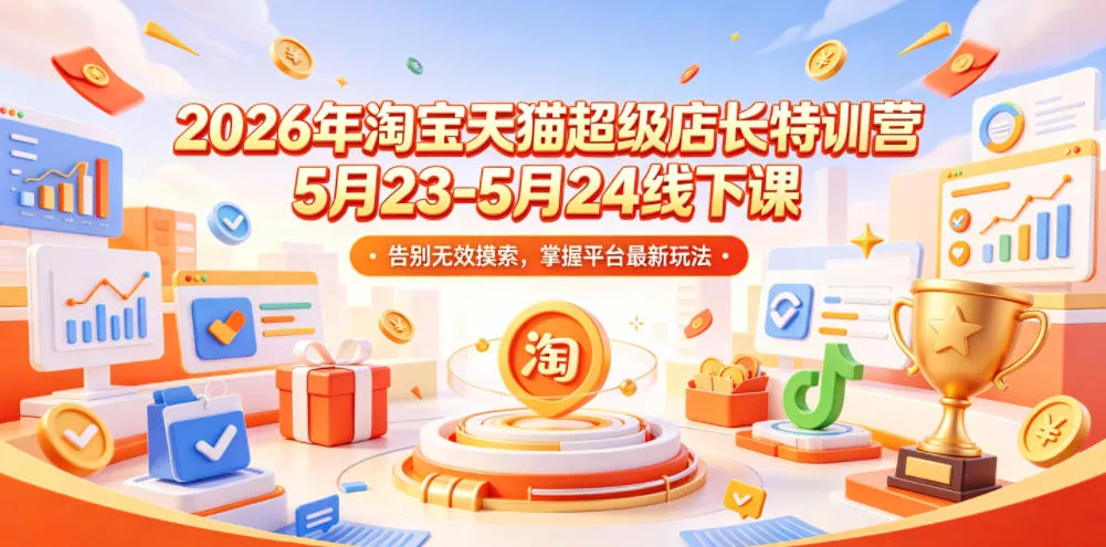 2026年淘宝天猫超级店长特训营5月23-5月24线下课，告别无效摸索，掌握平台最新玩法-易创网