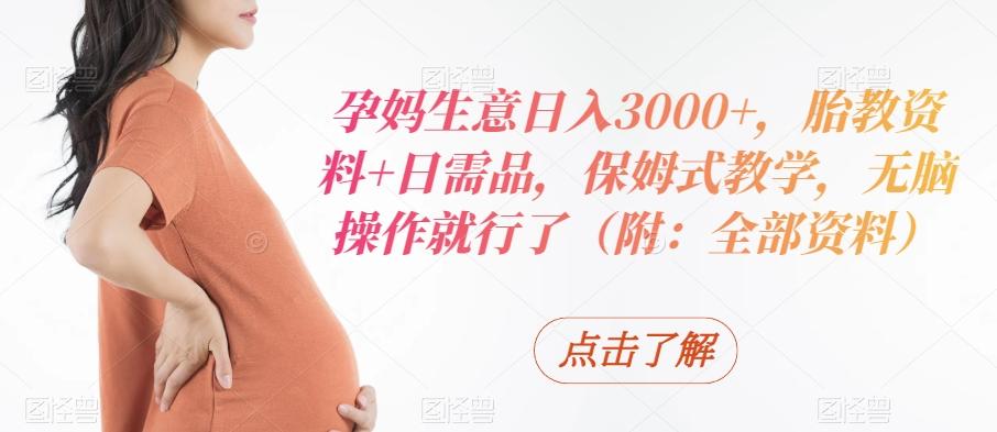 孕妈生意日入3000+，胎教资料+日需品，保姆式教学，无脑操作就行了（附：全部资料）-易创网