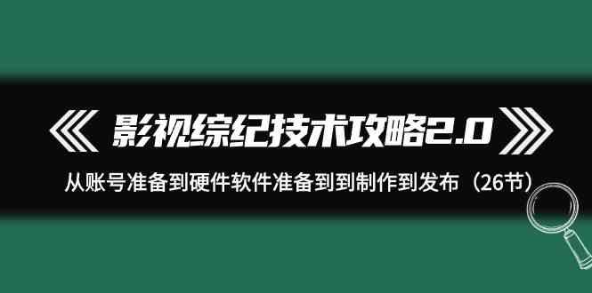 影视综纪技术攻略2.0：从账号准备到硬件软件准备到到制作到发布(26节课)-易创网