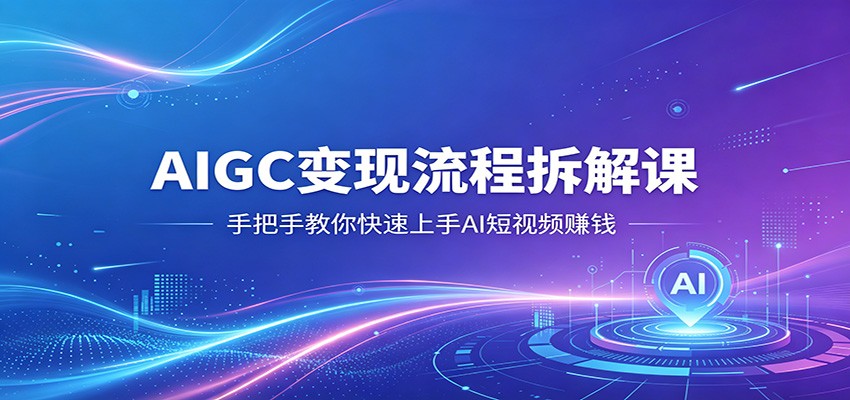 AIGC变现流程拆解课，手把手教你快速上手AI短视频赚钱-易创网