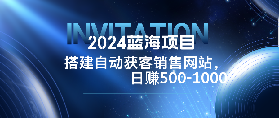 2024蓝海项目，搭建销售网站，自动获客，日赚500-1000网赚项目-副业赚线-互联网创业-资源整合易创网