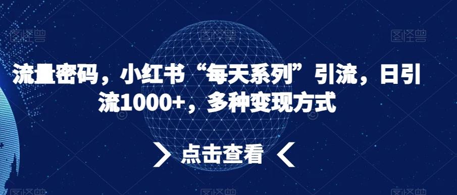 流量密码，小红书“每天系列”引流，日引流1000+，多种变现方式【揭秘】网赚项目-副业赚线-互联网创业-资源整合易创网
