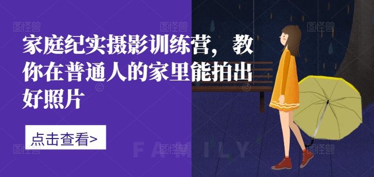 家庭纪实摄影训练营，教你在普通人的家里能拍出好照片-易创网