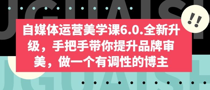 自媒体运营美学课6.0.全新升级，手把手带你提升品牌审美，做一个有调性的博主-易创网