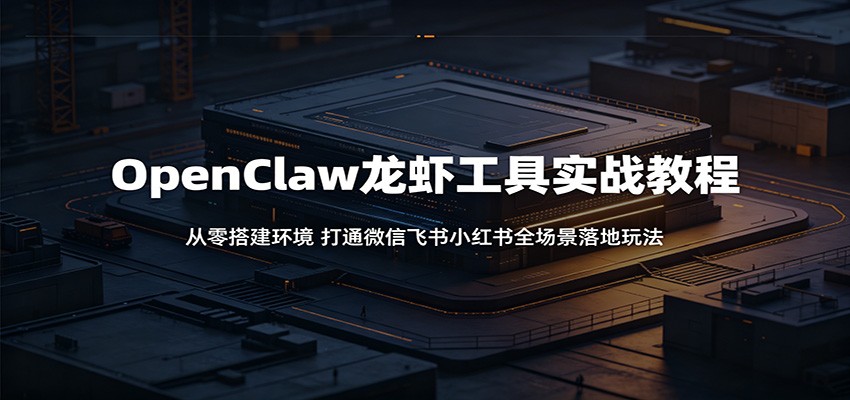 OpenClaw龙虾工具实战教程：从零搭建环境，打通微信飞书小红书全场景落地玩法-易创网