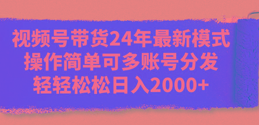 视频号带货24年最新模式，操作简单可多账号分发，轻轻松松日入2000+-易创网