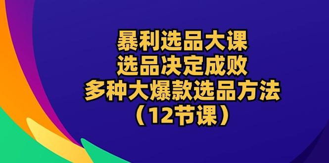 暴利 选品大课：选品决定成败，教你多种大爆款选品方法(12节课-易创网
