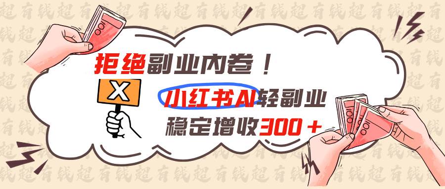 （19864期）拒绝副业内卷!小红书 AI轻副业稳定增收300+-易创网