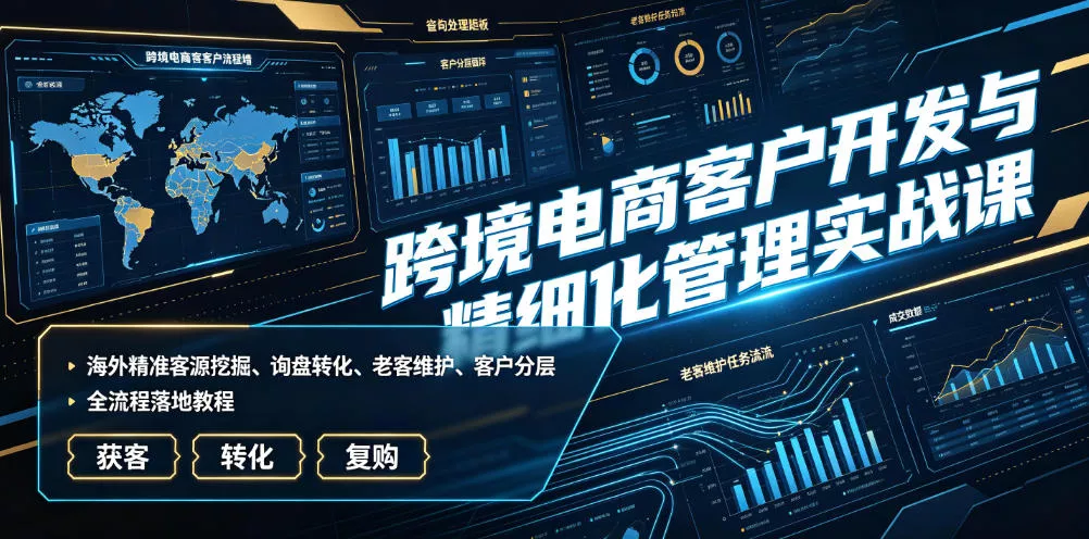 跨境电商客户开发与精细化管理实战课｜海外精准客源挖掘、询盘转化、老客维护、客户分层全流程落地教程-易创网