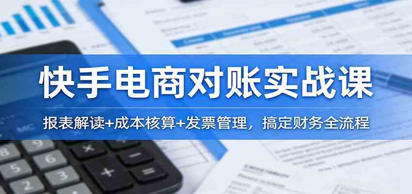 快手电商对账实战课：报表解读+成本核算+发票管理，搞定财务全流程网赚项目-副业赚线-互联网创业-资源整合易创网