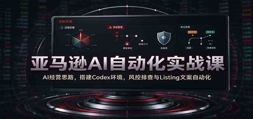 亚马逊AI自动化实战课：AI经营思路，搭建Codex环境，风控排查与Listing文案自动化-易创网