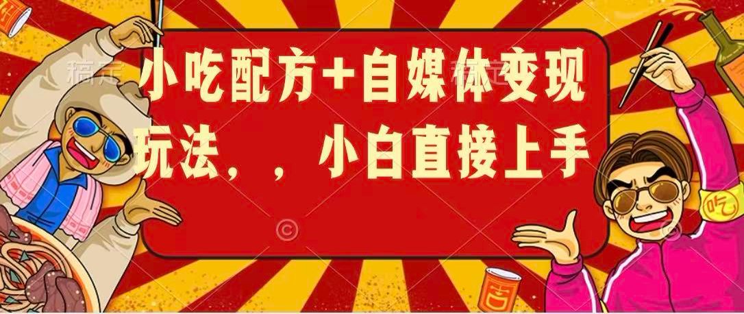 小吃配方+自媒体变现玩法，小白直接上手-易创网