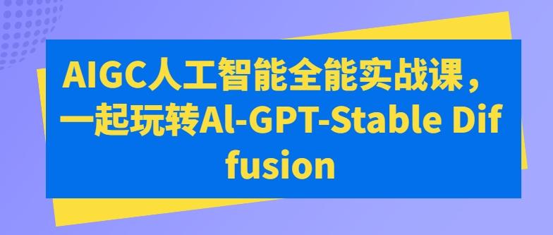 AIGC人工智能全能实战课，一起玩转Al-GPT-Stable Diffusion-易创网