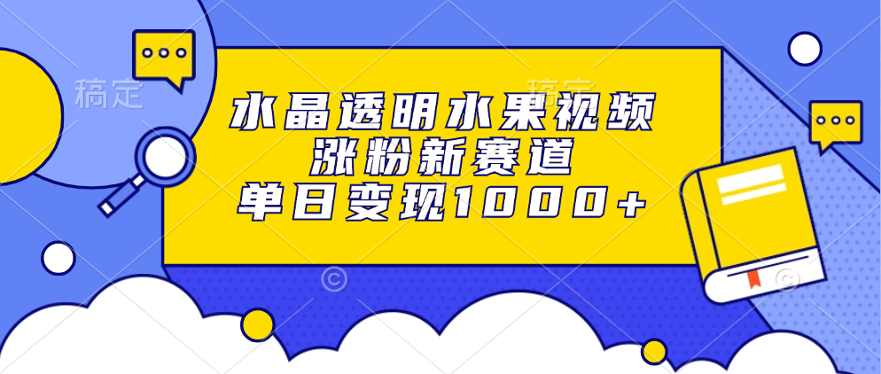 水晶透明水果视频，涨粉新赛道，单日变现1000+网赚项目-副业赚线-互联网创业-资源整合易创网
