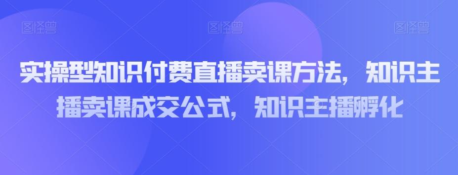 实操型知识付费直播卖课方法，知识主播卖课成交公式，知识主播孵化-易创网