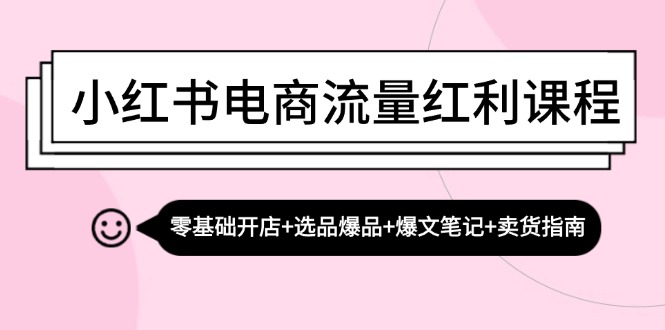 小红书电商流量红利课程：零基础开店+选品爆品+爆文笔记+卖货指南-易创网